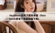 facebook官网下载安卓版（facebook安卓下载最新版下载）