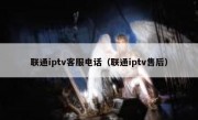 联通iptv客服电话（联通iptv售后）