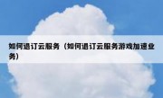 如何退订云服务（如何退订云服务游戏加速业务）