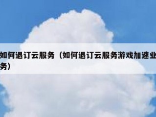 如何退订云服务（如何退订云服务游戏加速业务）