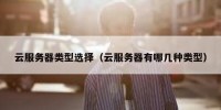 云服务器类型选择（云服务器有哪几种类型）