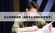 怎么样使用油管（油管怎么在国内登录账号）