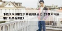 下载天气预报怎么安装到桌面上（下载天气预报日历桌面设置）
