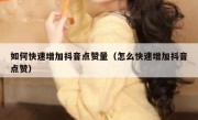 如何快速增加抖音点赞量（怎么快速增加抖音点赞）
