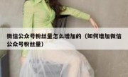 微信公众号粉丝量怎么增加的（如何增加微信公众号粉丝量）