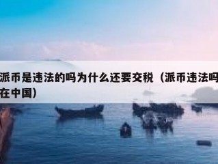 派币是违法的吗为什么还要交税（派币违法吗在中国）