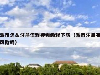 派币怎么注册流程视频教程下载（派币注册有风险吗）