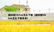 国际版tiktok怎么下载（国际版tiktok怎么下载安卓）