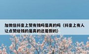 加微信抖音上赞有钱吗是真的吗（抖音上有人让点赞给钱的是真的还是假的）