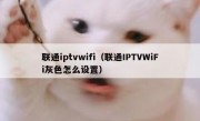 联通iptvwifi（联通IPTVWiFi灰色怎么设置）
