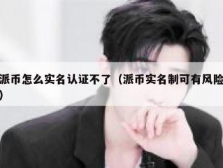 派币怎么实名认证不了（派币实名制可有风险）