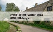gmail不能注册Twitter（gmail不能注册Google）