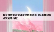 抖音播放量点赞评论比例怎么算（抖音播放和点赞的平均比）