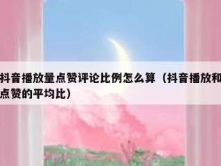 抖音播放量点赞评论比例怎么算（抖音播放和点赞的平均比）