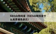 tiktok和抖音（tiktok和抖音什么关系谁先创立）