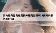 国内服务器贵还是国外服务器贵啊（国外的服务器价格）