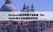facebook应该用哪个加速器（facebook用什么加速器比较好）