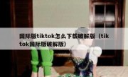 国际版tiktok怎么下载破解版（tiktok国际版破解版）