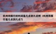 杭州市限行的时间是几点到几点啊（杭州市限行是几点到几点?）