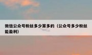 微信公众号粉丝多少算多的（公众号多少粉丝能盈利）