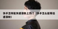 快手怎样能快速涨粉上热门（快手怎么能够迅速涨粉）