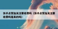 快手点赞加关注要收费吗（快手点赞加关注要收费吗是真的吗）