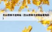 怎么搭梯子进网站（怎么搭梯子进网站看电影）