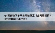 qq赞自助下单平台网站便宜（全网最低价24小时自助下单平台）
