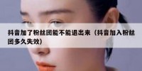 抖音加了粉丝团能不能退出来（抖音加入粉丝团多久失效）