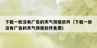 下载一款没有广告的天气预报软件（下载一款没有广告的天气预报软件免费）