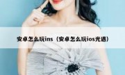 安卓怎么玩ins（安卓怎么玩ios光遇）