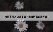 推特官网入口进不去（推特网怎么进不去）