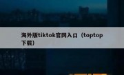 海外版tiktok官网入口（toptop下载）