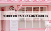 如何快速涨粉上热门（怎么可以快速涨粉丝）