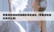 苹果耳机线如何接圆形耳机插头（苹果耳机接头线怎么接）