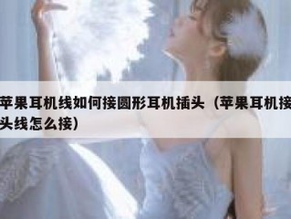 苹果耳机线如何接圆形耳机插头（苹果耳机接头线怎么接）