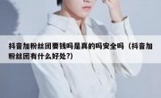 抖音加粉丝团要钱吗是真的吗安全吗（抖音加粉丝团有什么好处?）
