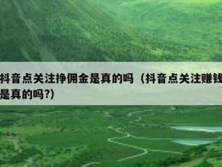 抖音点关注挣佣金是真的吗(抖音点关注赚钱是真的吗?)