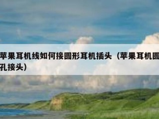 苹果耳机线如何接圆形耳机插头（苹果耳机圆孔接头）