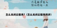 怎么关闭云服务?（怎么关闭云服务同步）