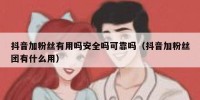抖音加粉丝有用吗安全吗可靠吗（抖音加粉丝团有什么用）