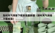 及时天气预报下载安装最新版（即时天气预报下载安装）