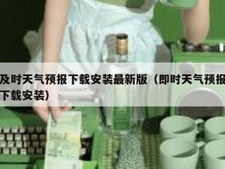 及时天气预报下载安装最新版（即时天气预报下载安装）
