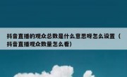抖音直播的观众总数是什么意思呀怎么设置（抖音直播观众数量怎么看）