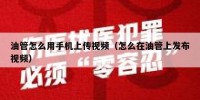 油管怎么用手机上传视频（怎么在油管上发布视频）
