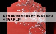 抖音加的粉丝团怎么取消关注（抖音怎么取消申请加入粉丝群）