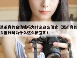 派币真的会值钱吗为什么这么便宜（派币真的会值钱吗为什么这么便宜呢）