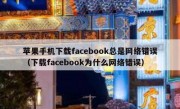 苹果手机下载facebook总是网络错误（下载facebook为什么网络错误）