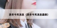 派币今天消息（派币今天消息最新）