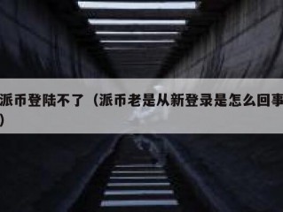 派币登陆不了（派币老是从新登录是怎么回事）